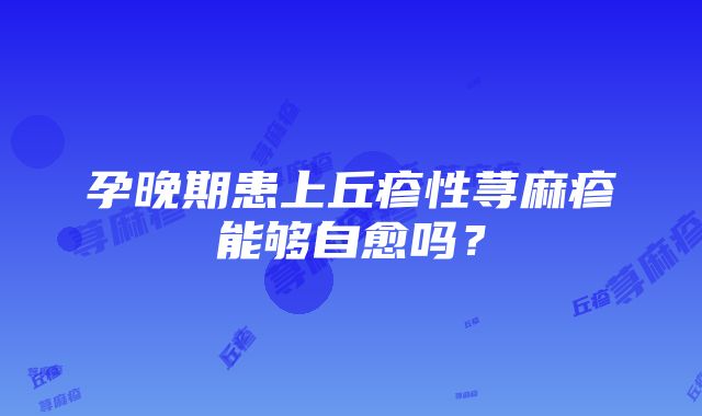 孕晚期患上丘疹性荨麻疹能够自愈吗？