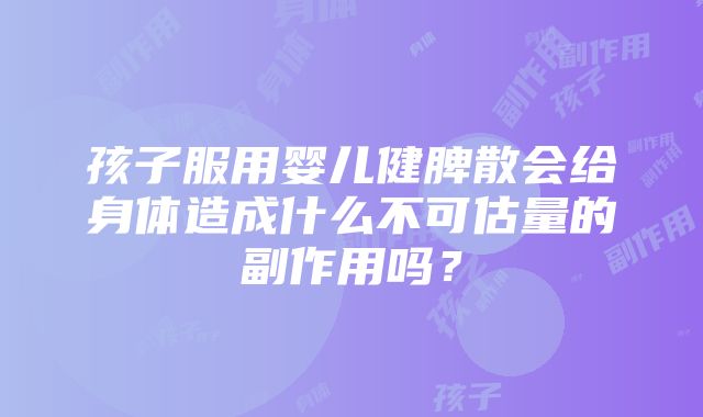 孩子服用婴儿健脾散会给身体造成什么不可估量的副作用吗？