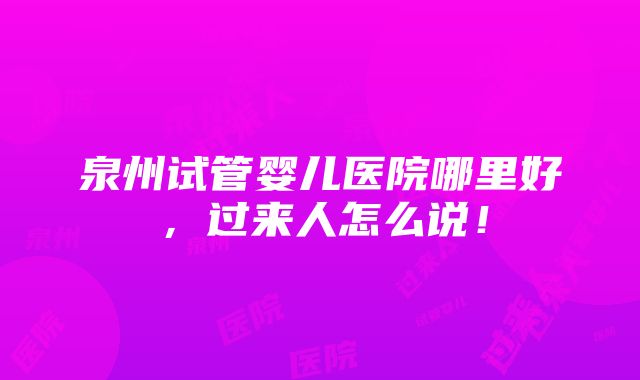 泉州试管婴儿医院哪里好，过来人怎么说！