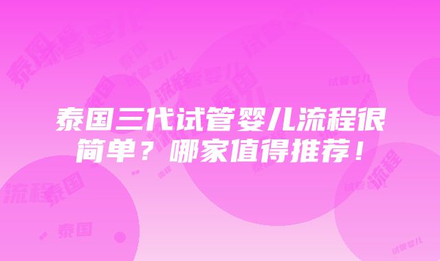 泰国三代试管婴儿流程很简单？哪家值得推荐！