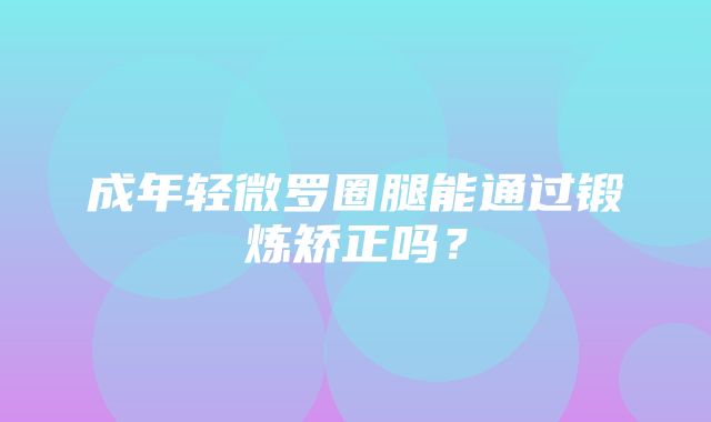 成年轻微罗圈腿能通过锻炼矫正吗？