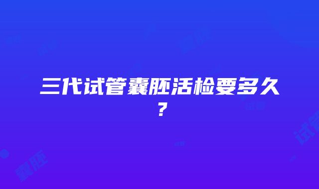 三代试管囊胚活检要多久？