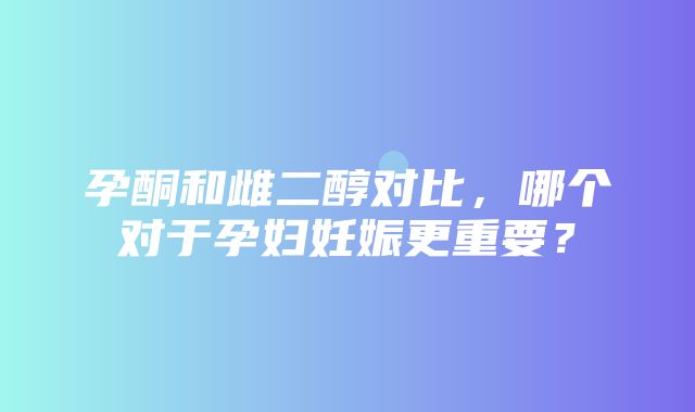 孕酮和雌二醇对比，哪个对于孕妇妊娠更重要？