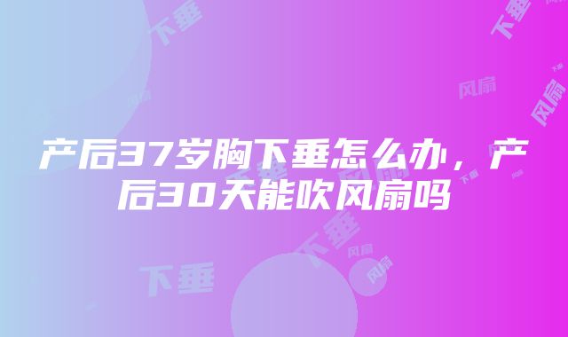 产后37岁胸下垂怎么办，产后30天能吹风扇吗