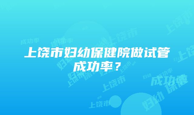 上饶市妇幼保健院做试管成功率？