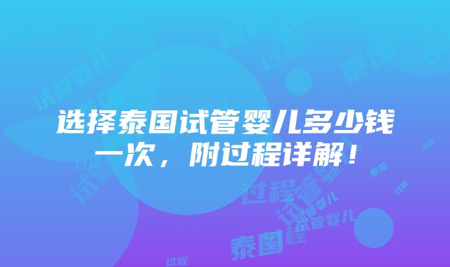 选择泰国试管婴儿多少钱一次，附过程详解！