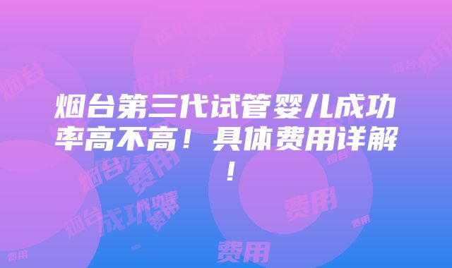 烟台第三代试管婴儿成功率高不高！具体费用详解！