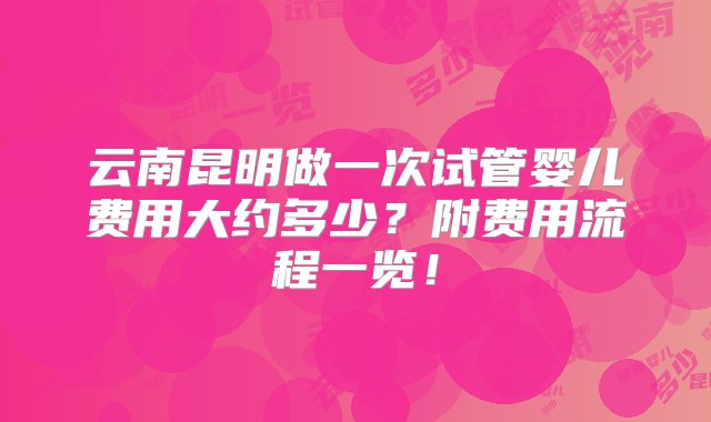 云南昆明做一次试管婴儿费用大约多少？附费用流程一览！