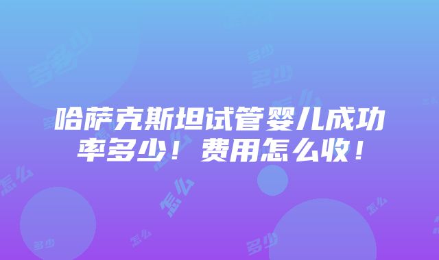 哈萨克斯坦试管婴儿成功率多少！费用怎么收！