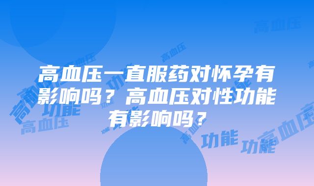 高血压一直服药对怀孕有影响吗？高血压对性功能有影响吗？