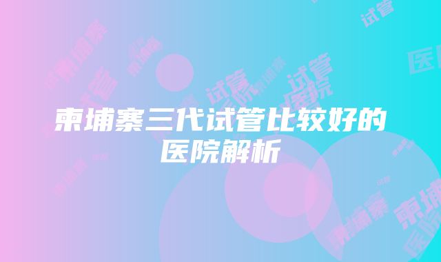 柬埔寨三代试管比较好的医院解析