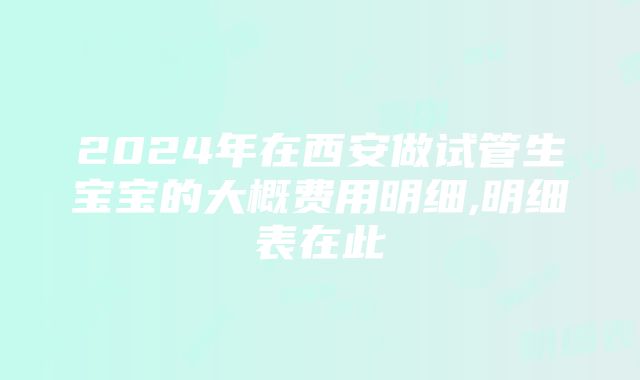 2024年在西安做试管生宝宝的大概费用明细,明细表在此