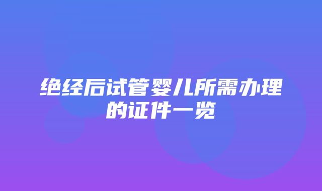 绝经后试管婴儿所需办理的证件一览