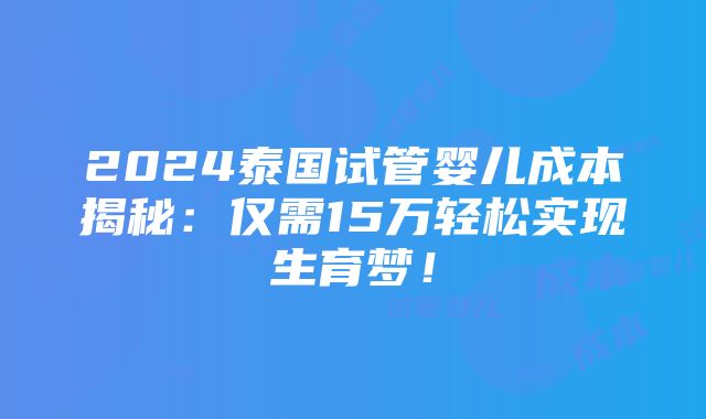 2024泰国试管婴儿成本揭秘：仅需15万轻松实现生育梦！