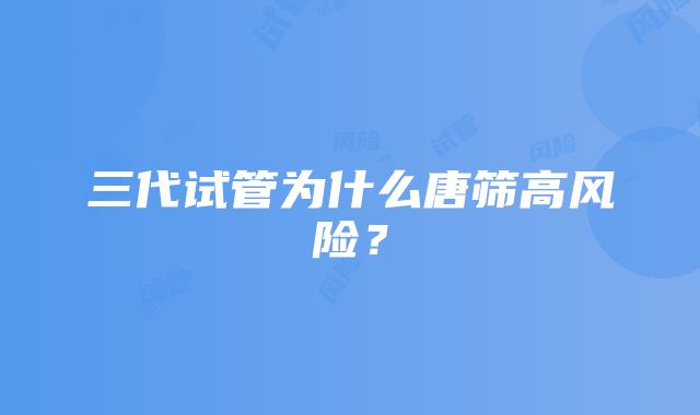 三代试管为什么唐筛高风险？