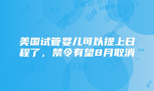 美国试管婴儿可以提上日程了，禁令有望8月取消