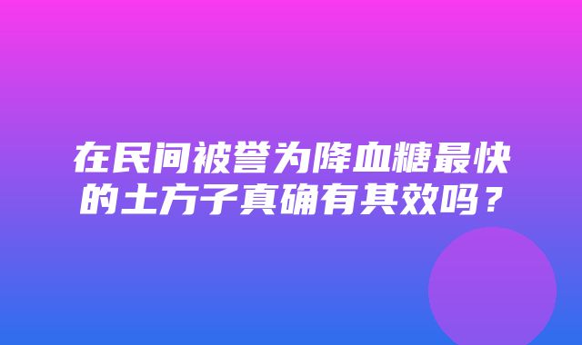 在民间被誉为降血糖最快的土方子真确有其效吗？