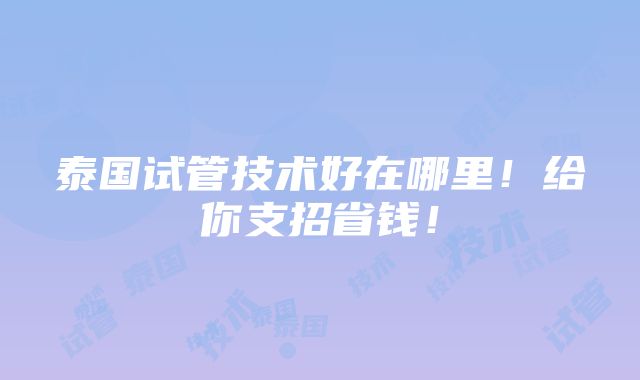 泰国试管技术好在哪里！给你支招省钱！