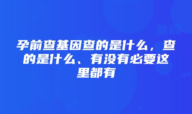 孕前查基因查的是什么，查的是什么、有没有必要这里都有