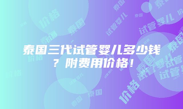 泰国三代试管婴儿多少钱？附费用价格！