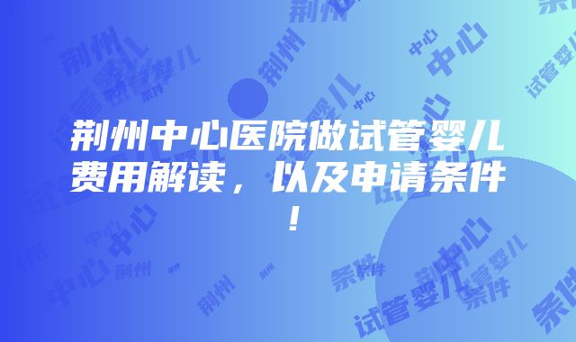 荆州中心医院做试管婴儿费用解读，以及申请条件！