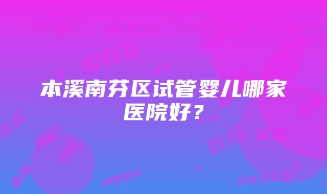 本溪南芬区试管婴儿哪家医院好？