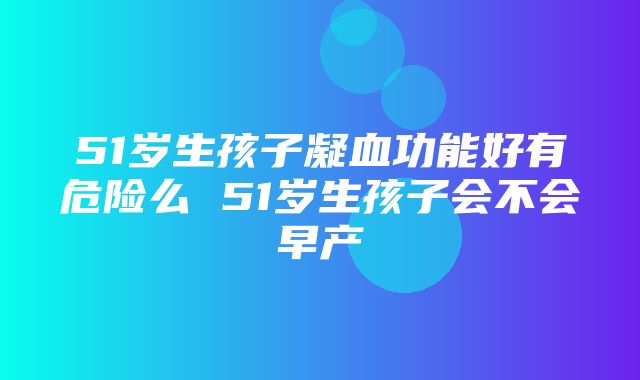 51岁生孩子凝血功能好有危险么 51岁生孩子会不会早产