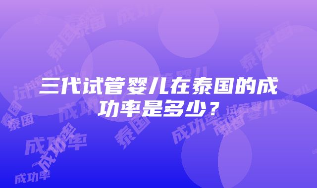 三代试管婴儿在泰国的成功率是多少？