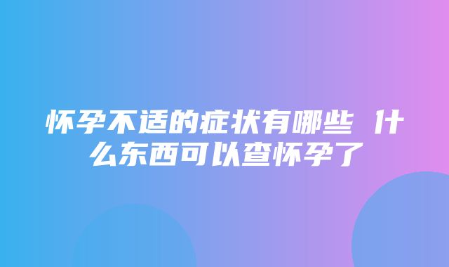 怀孕不适的症状有哪些 什么东西可以查怀孕了