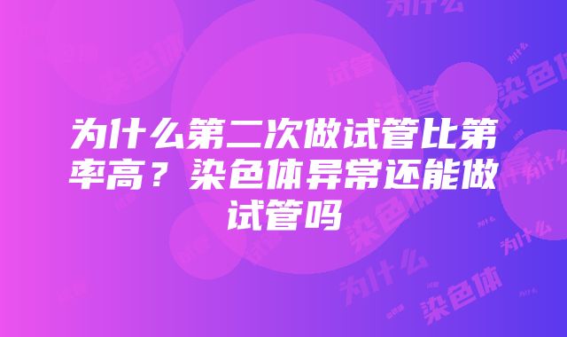 为什么第二次做试管比第率高？染色体异常还能做试管吗