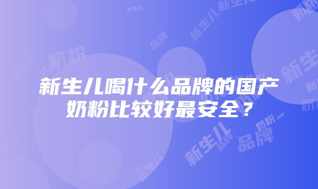 新生儿喝什么品牌的国产奶粉比较好最安全？