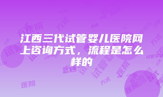 江西三代试管婴儿医院网上咨询方式，流程是怎么样的