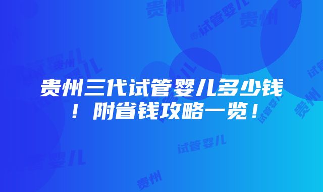 贵州三代试管婴儿多少钱！附省钱攻略一览！