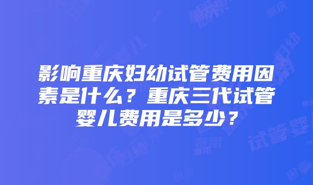 影响重庆妇幼试管费用因素是什么？重庆三代试管婴儿费用是多少？