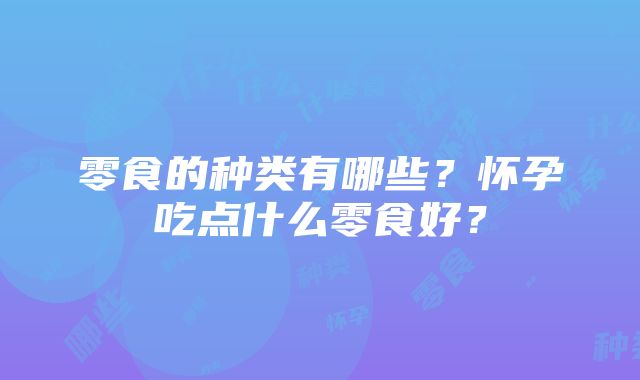 零食的种类有哪些？怀孕吃点什么零食好？