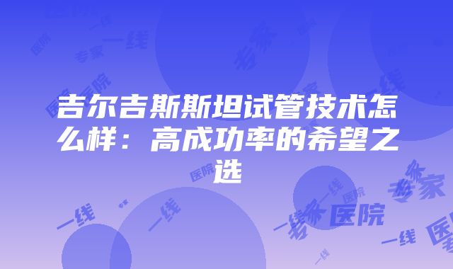 吉尔吉斯斯坦试管技术怎么样：高成功率的希望之选