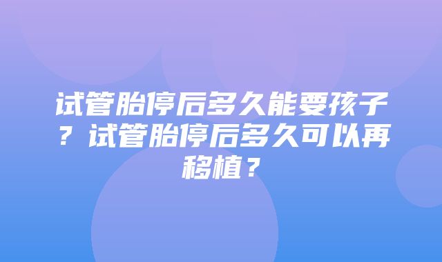 试管胎停后多久能要孩子？试管胎停后多久可以再移植？