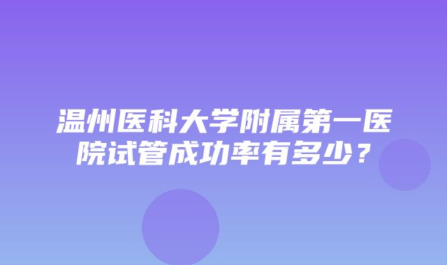 温州医科大学附属第一医院试管成功率有多少？