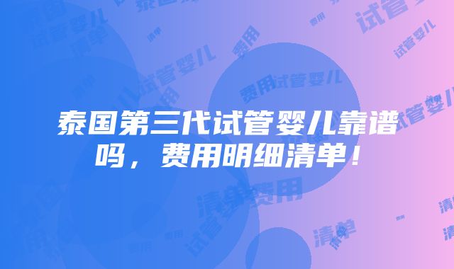 泰国第三代试管婴儿靠谱吗，费用明细清单！