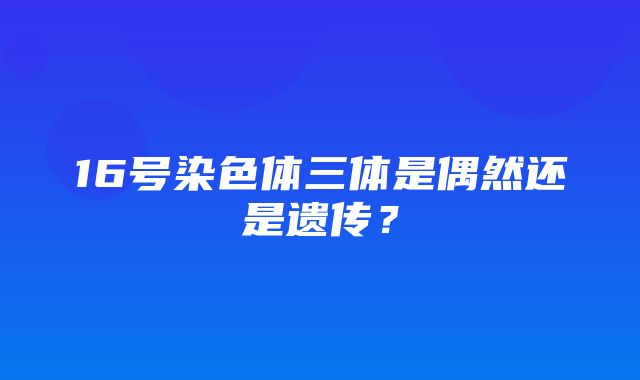 16号染色体三体是偶然还是遗传？