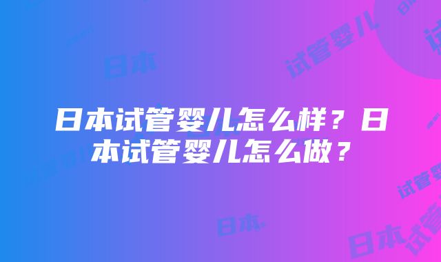 日本试管婴儿怎么样？日本试管婴儿怎么做？