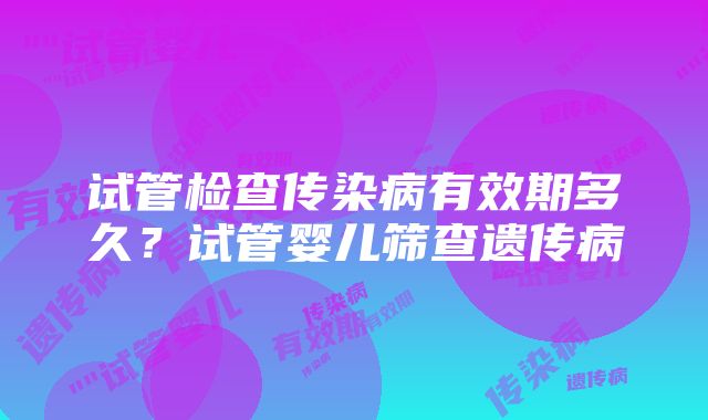 试管检查传染病有效期多久？试管婴儿筛查遗传病