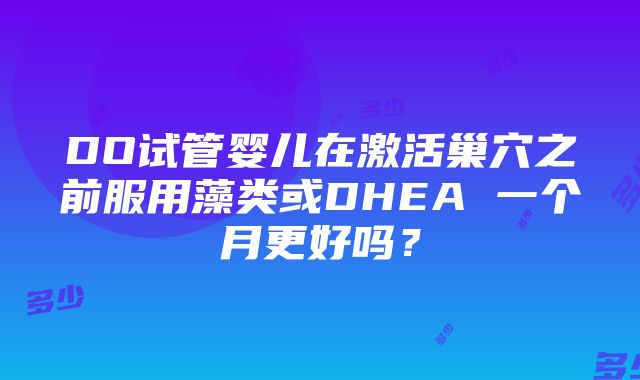 DO试管婴儿在激活巢穴之前服用藻类或DHEA 一个月更好吗？