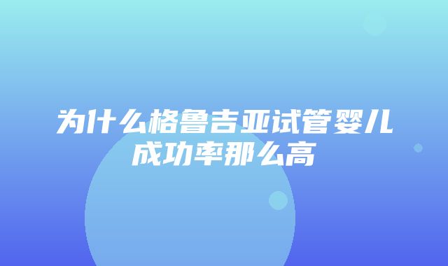 为什么格鲁吉亚试管婴儿成功率那么高