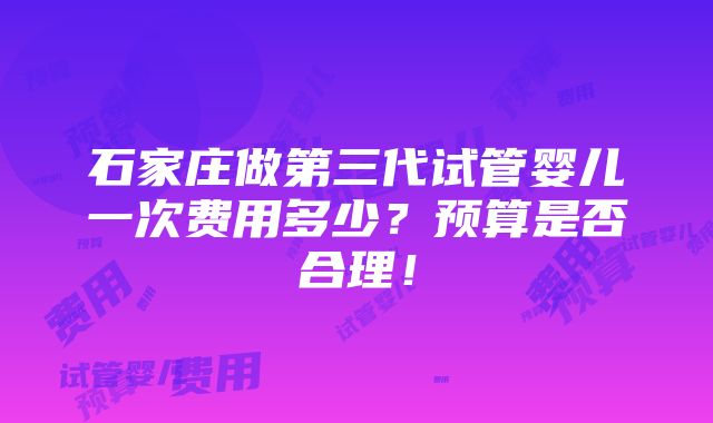 石家庄做第三代试管婴儿一次费用多少？预算是否合理！