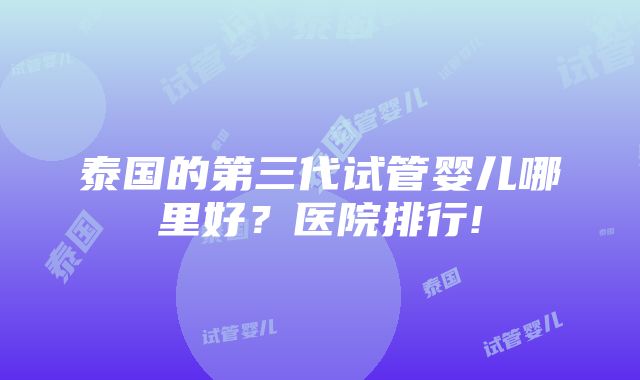 泰国的第三代试管婴儿哪里好？医院排行!