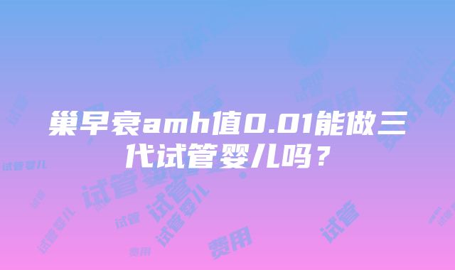 巢早衰amh值0.01能做三代试管婴儿吗？