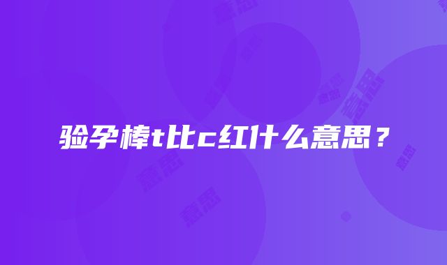 验孕棒t比c红什么意思？