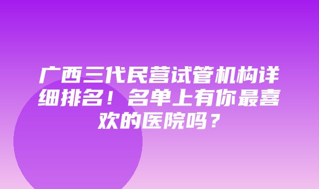 广西三代民营试管机构详细排名！名单上有你最喜欢的医院吗？