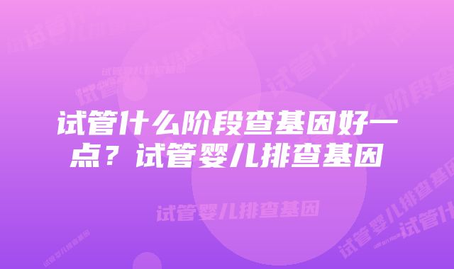 试管什么阶段查基因好一点？试管婴儿排查基因